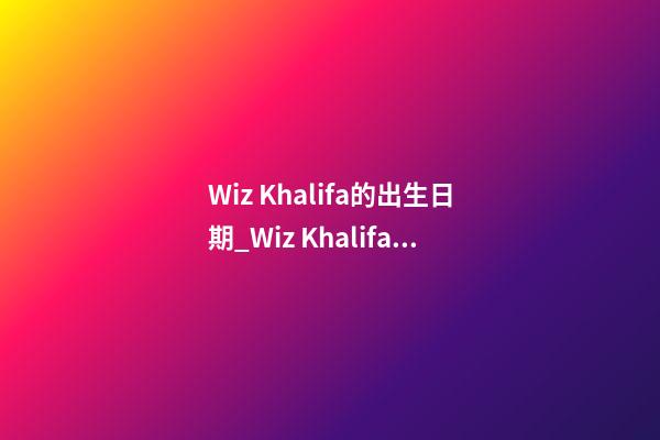 Wiz Khalifa的出生日期_Wiz Khalifa的生辰八字